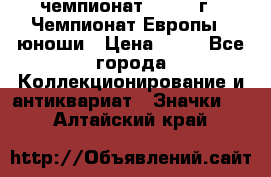 11.1) чемпионат : 1984 г - Чемпионат Европы - юноши › Цена ­ 99 - Все города Коллекционирование и антиквариат » Значки   . Алтайский край